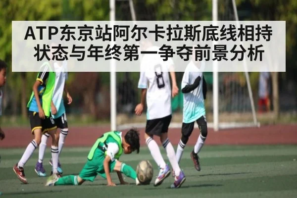 ATP东京站阿尔卡拉斯底线相持状态与年终第一争夺前景分析