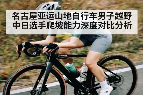 名古屋亚运山地自行车男子越野中日选手爬坡能力深度对比分析