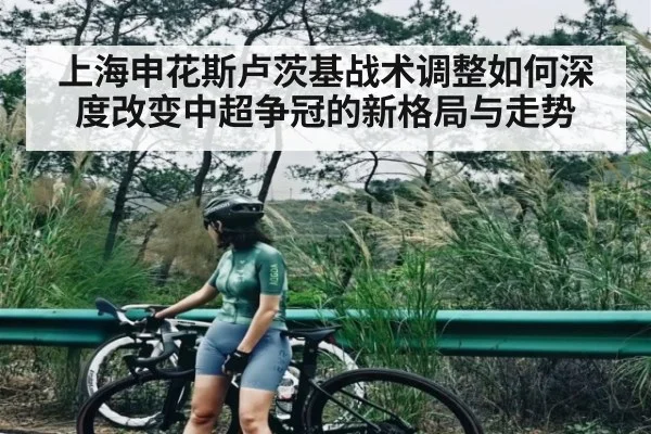 上海申花斯卢茨基战术调整如何深度改变中超争冠的新格局与走势