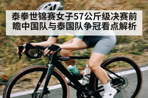 泰拳世锦赛女子57公斤级决赛前瞻中国队与泰国队争冠看点解析
