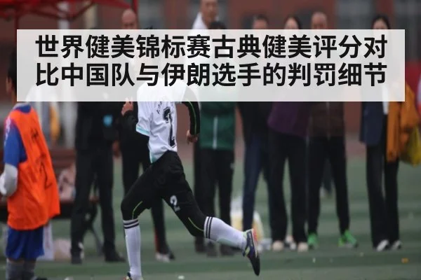 世界健美锦标赛古典健美评分对比中国队与伊朗选手的判罚细节